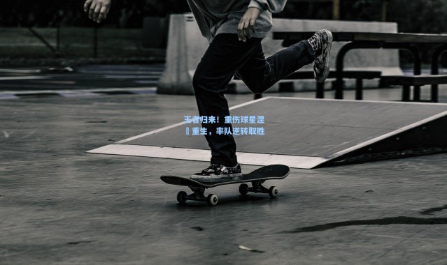 王者归来！重伤球星涅槃重生，率队逆转取胜