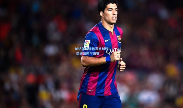 纳达尔关键破发点制胜 挺进法网半决赛