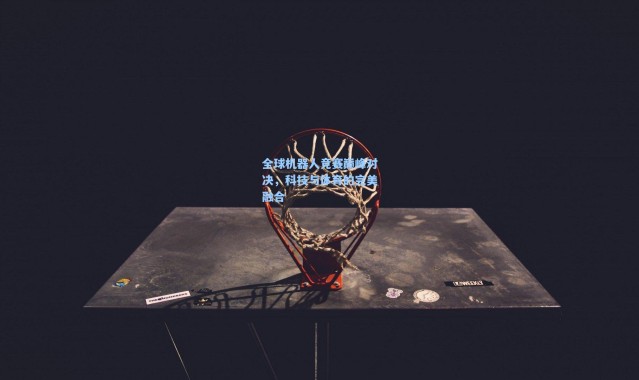 全球机器人竞赛巅峰对决，科技与体育的完美融合