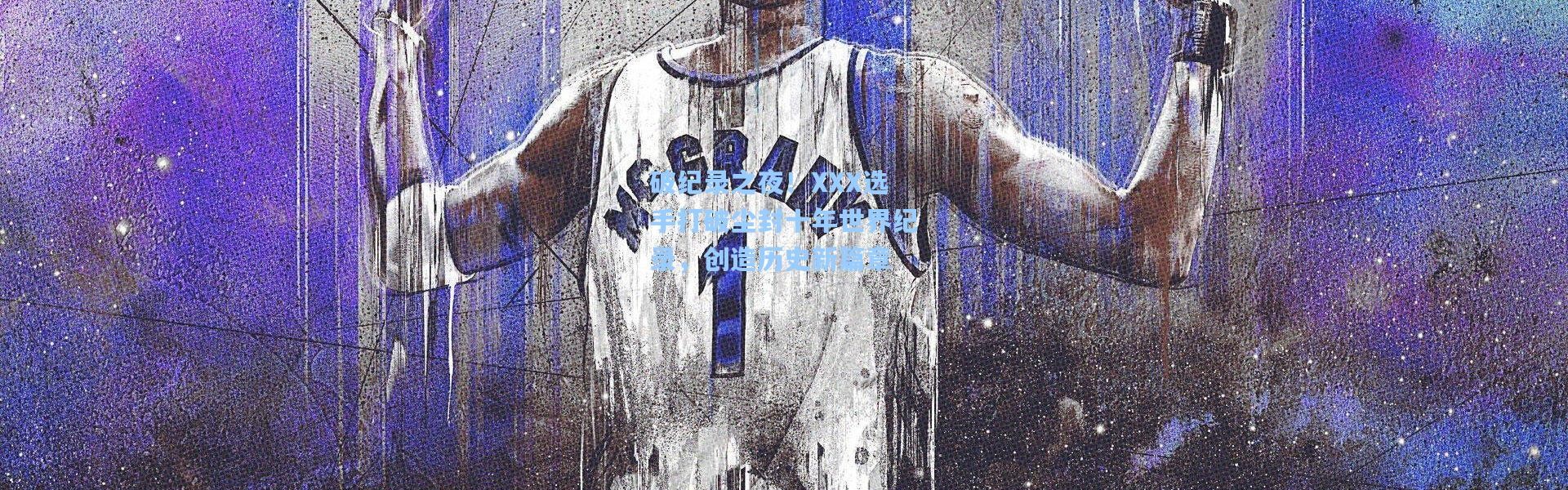 破纪录之夜！XXX选手打破尘封十年世界纪录，创造历史新篇章