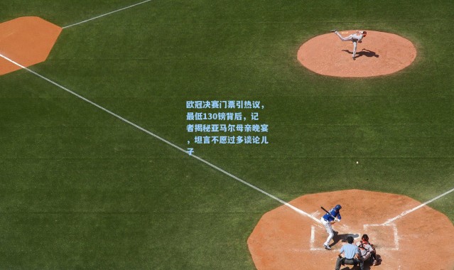 欧冠决赛门票引热议，最低130镑背后，记者揭秘亚马尔母亲晚宴，坦言不愿过多谈论儿子