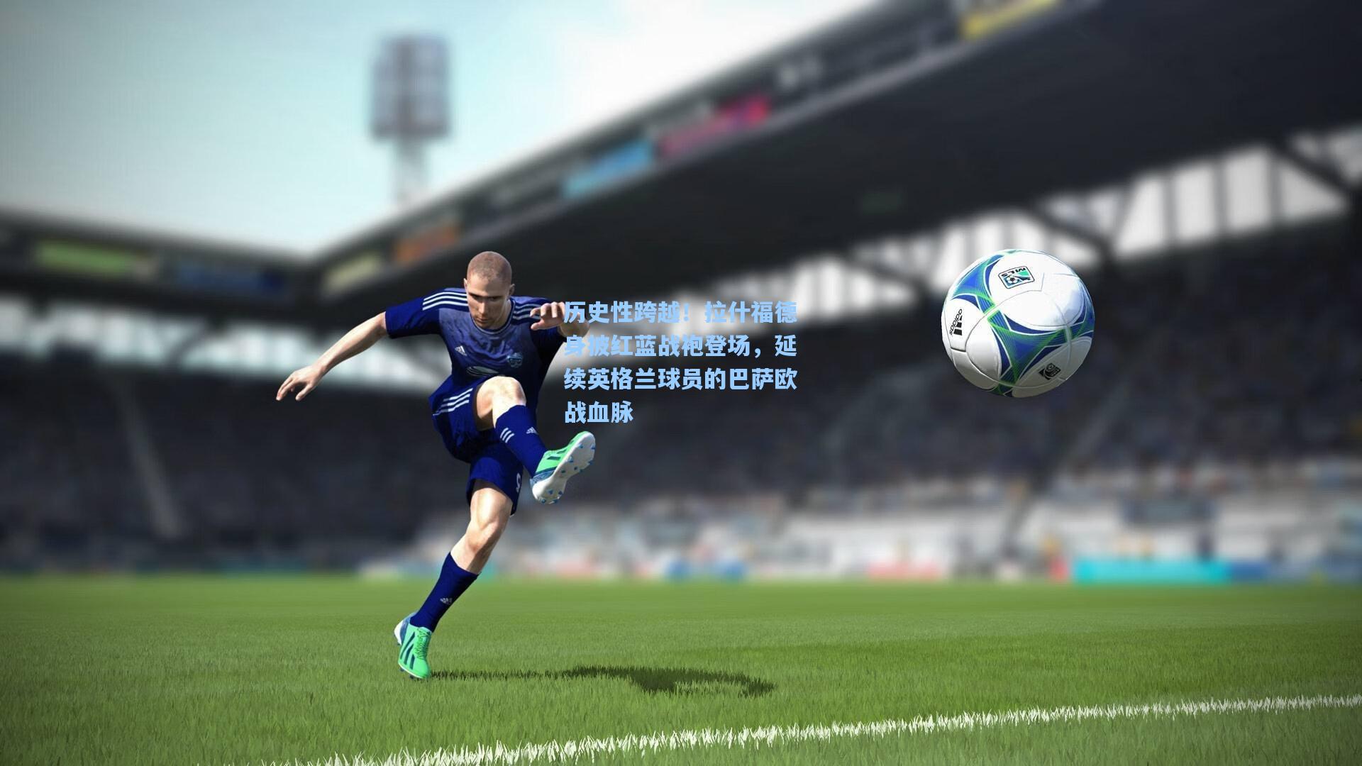 历史性跨越！拉什福德身披红蓝战袍登场，延续英格兰球员的巴萨欧战血脉