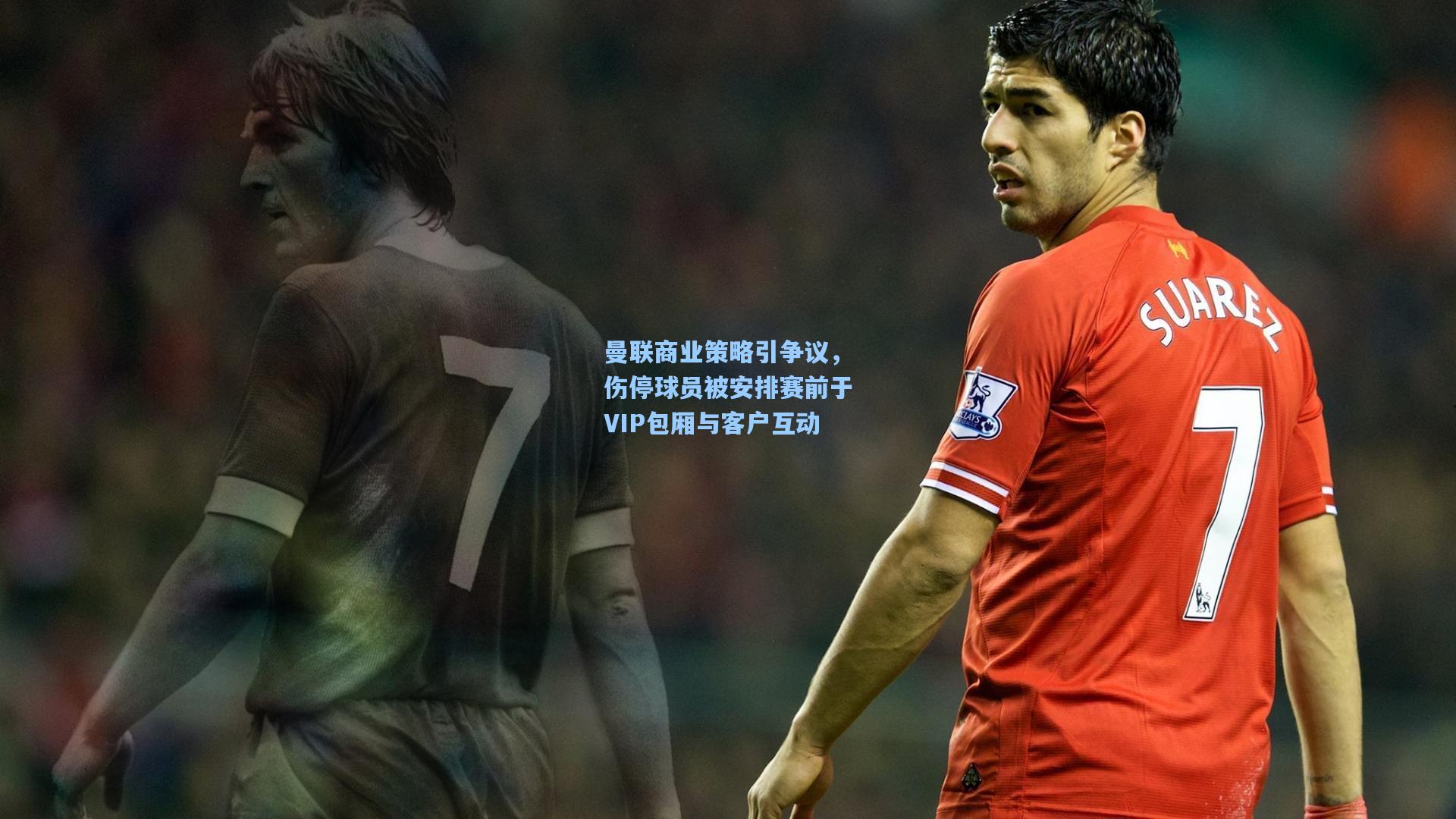 曼联商业策略引争议，伤停球员被安排赛前于VIP包厢与客户互动
